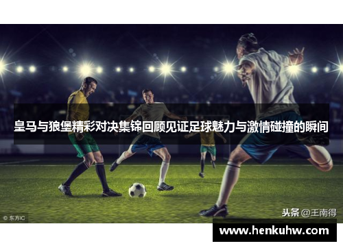 皇马与狼堡精彩对决集锦回顾见证足球魅力与激情碰撞的瞬间