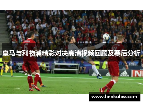 皇马与利物浦精彩对决高清视频回顾及赛后分析