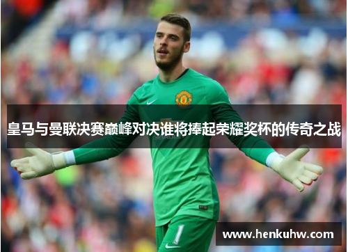 皇马与曼联决赛巅峰对决谁将捧起荣耀奖杯的传奇之战