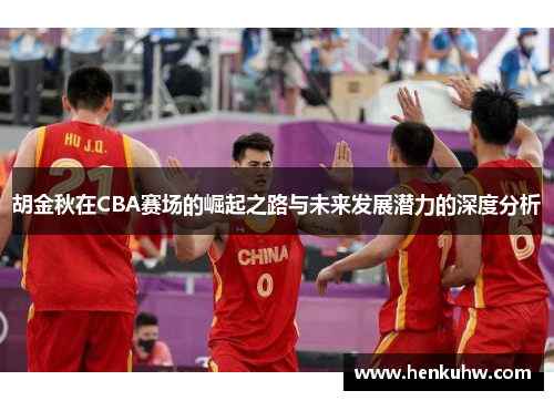 胡金秋在CBA赛场的崛起之路与未来发展潜力的深度分析