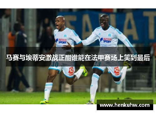 马赛与埃蒂安激战正酣谁能在法甲赛场上笑到最后