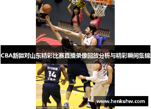 CBA新疆对山东精彩比赛直播录像回放分析与精彩瞬间集锦