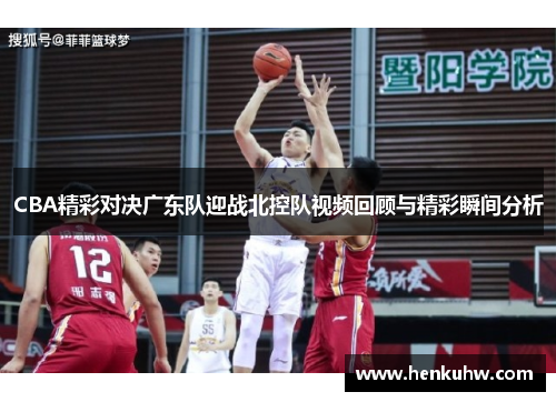 CBA精彩对决广东队迎战北控队视频回顾与精彩瞬间分析