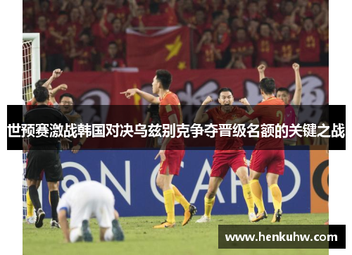 世预赛激战韩国对决乌兹别克争夺晋级名额的关键之战