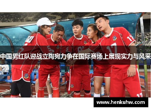 中国男红队迎战立陶宛力争在国际赛场上展现实力与风采