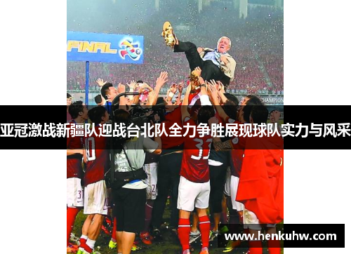 亚冠激战新疆队迎战台北队全力争胜展现球队实力与风采