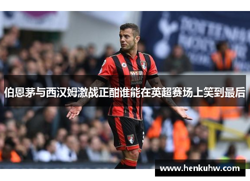 伯恩茅与西汉姆激战正酣谁能在英超赛场上笑到最后