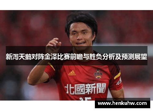 新泻天鹅对阵金泽比赛前瞻与胜负分析及预测展望