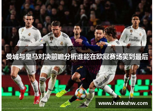 曼城与皇马对决前瞻分析谁能在欧冠赛场笑到最后