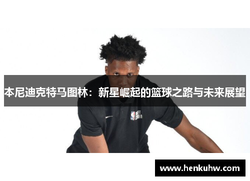 本尼迪克特马图林：新星崛起的篮球之路与未来展望