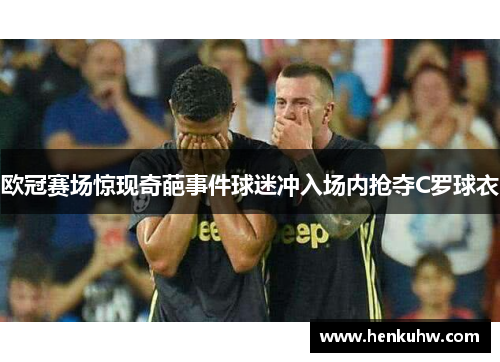 欧冠赛场惊现奇葩事件球迷冲入场内抢夺C罗球衣
